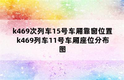 k469次列车15号车厢靠窗位置 k469列车11号车厢座位分布图